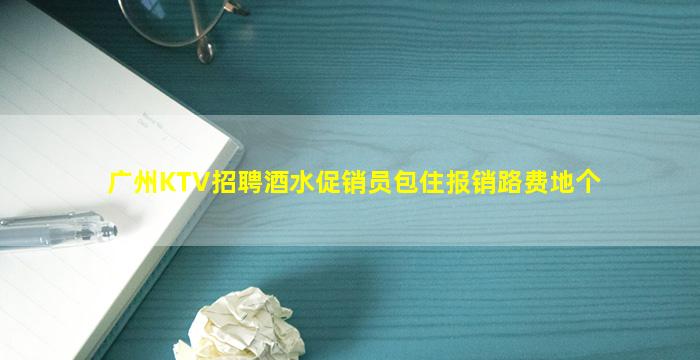 广州KTV招聘酒水促销员包住报销路费地个